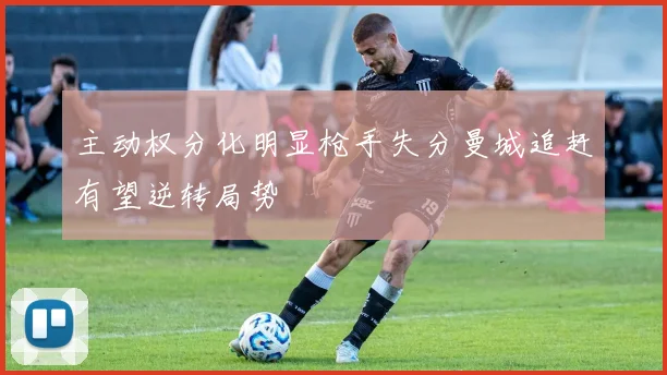 主动权分化明显枪手失分曼城追赶有望逆转局势