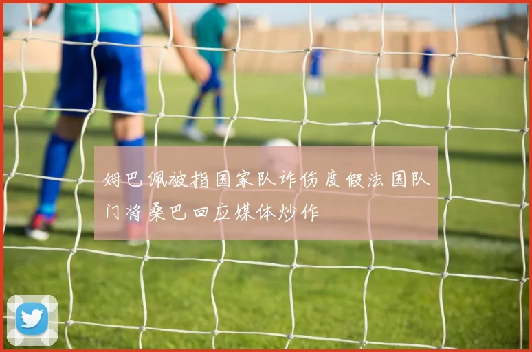 姆巴佩被指国家队诈伤度假法国队门将桑巴回应媒体炒作