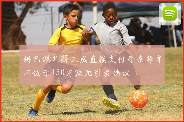 姆巴佩年薪三成直接支付母亲每年不低于450万欧元引发热议