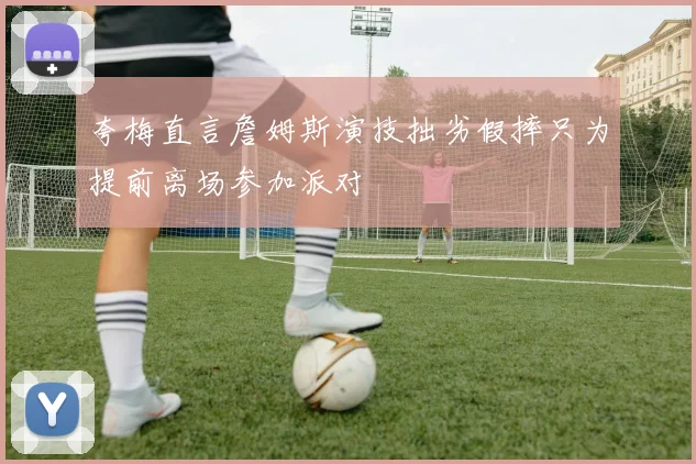 夸梅直言詹姆斯演技拙劣假摔只为提前离场参加派对