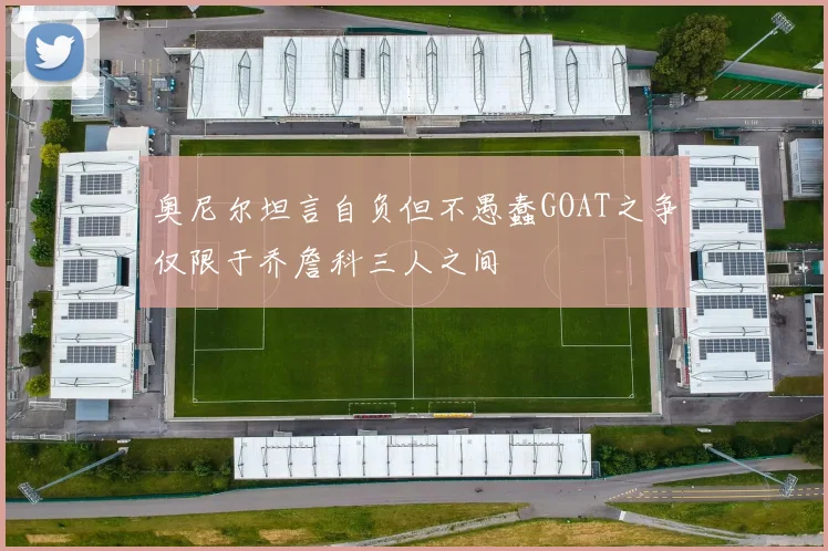 奥尼尔坦言自负但不愚蠢GOAT之争仅限于乔詹科三人之间