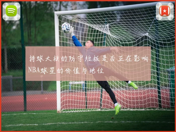 持球大核的防守短板是否正在影响NBA球星的价值与地位