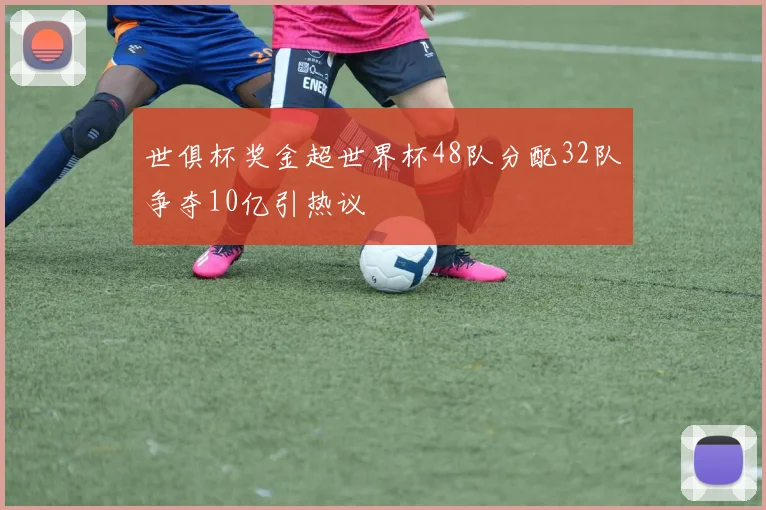 世俱杯奖金超世界杯48队分配32队争夺10亿引热议