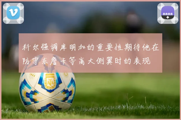 科尔强调库明加的重要性期待他在防守东詹卡等高大侧翼时的表现