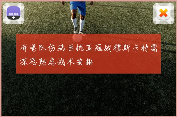 海港队伤病困扰亚冠战穆斯卡特需深思熟虑战术安排