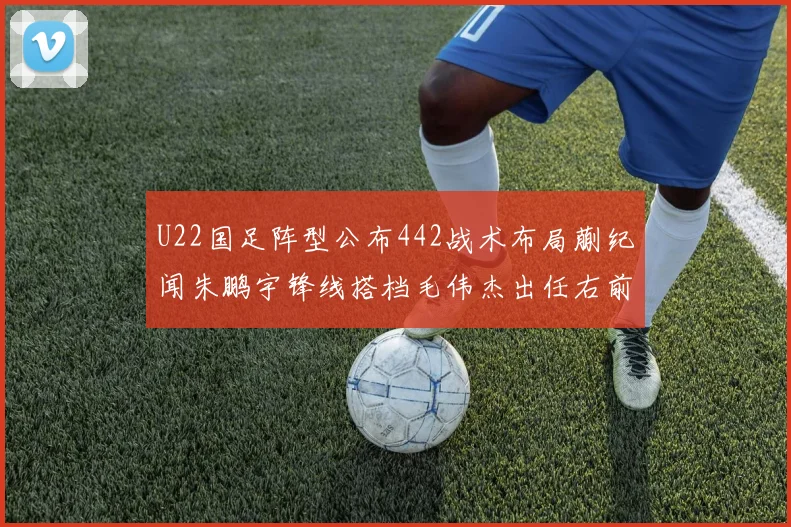 U22国足阵型公布442战术布局蒯纪闻朱鹏宇锋线搭档毛伟杰出任右前卫
