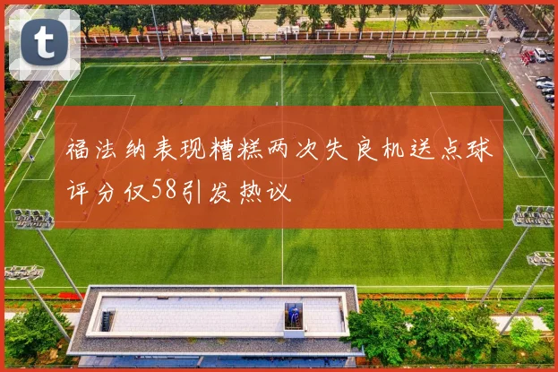 福法纳表现糟糕两次失良机送点球评分仅58引发热议